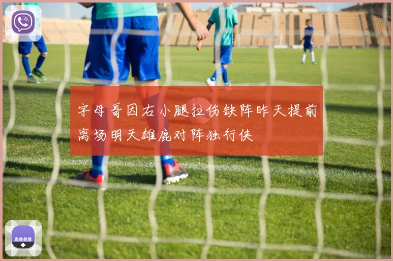 字母哥因右小腿拉伤缺阵昨天提前离场明天雄鹿对阵独行侠