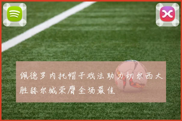 佩德罗内托帽子戏法助力切尔西大胜赫尔城荣膺全场最佳