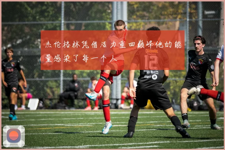 杰伦格林凭借活力重回巅峰他的能量感染了每一个人