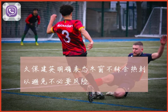 久保建英明确表态冬窗不转会热刺以避免不必要风险