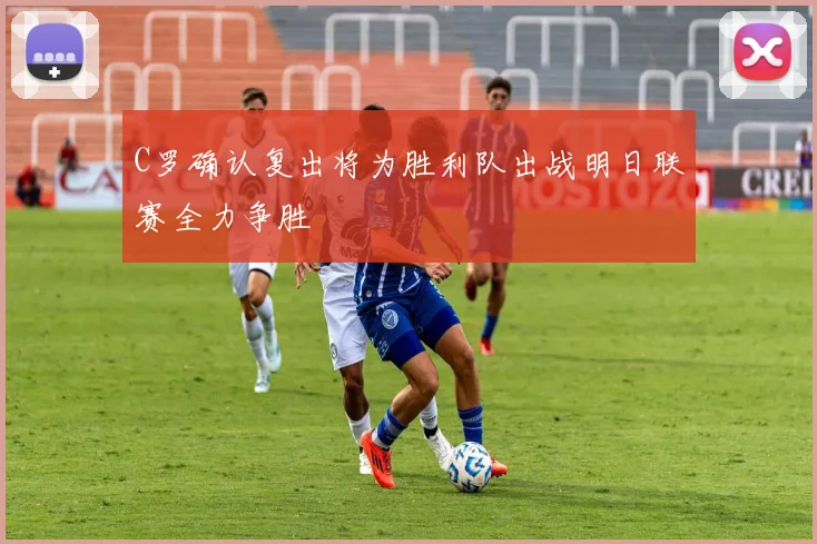 C罗确认复出将为胜利队出战明日联赛全力争胜