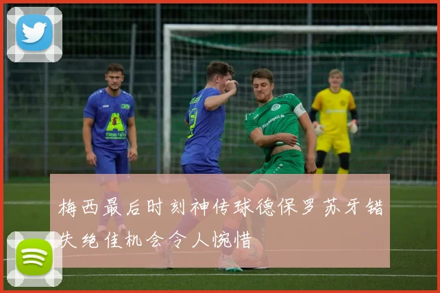 梅西最后时刻神传球德保罗苏牙错失绝佳机会令人惋惜