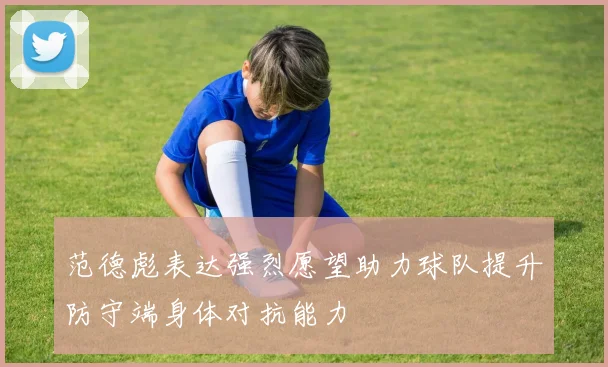 范德彪表达强烈愿望助力球队提升防守端身体对抗能力