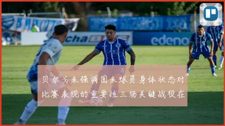 贝尔戈米强调国米球员身体状态对比赛表现的重要性三场关键战役在即