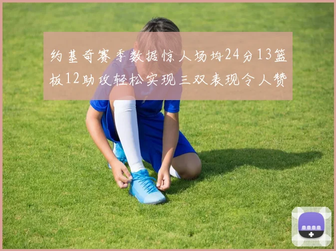 约基奇赛季数据惊人场均24分13篮板12助攻轻松实现三双表现令人赞叹