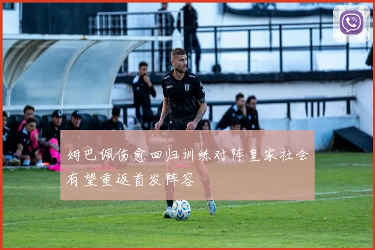 姆巴佩伤愈回归训练对阵皇家社会有望重返首发阵容
