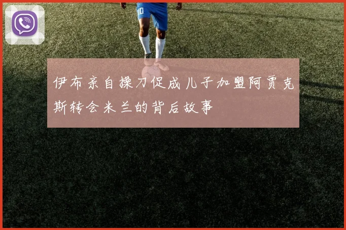 伊布亲自操刀促成儿子加盟阿贾克斯转会米兰的背后故事