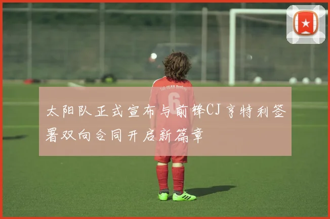 太阳队正式宣布与前锋CJ亨特利签署双向合同开启新篇章