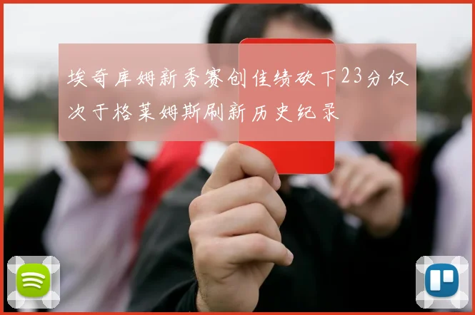 埃奇库姆新秀赛创佳绩砍下23分仅次于格莱姆斯刷新历史纪录