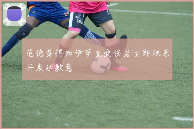 范德芬得知伊萨克受伤后立即联系并表达歉意