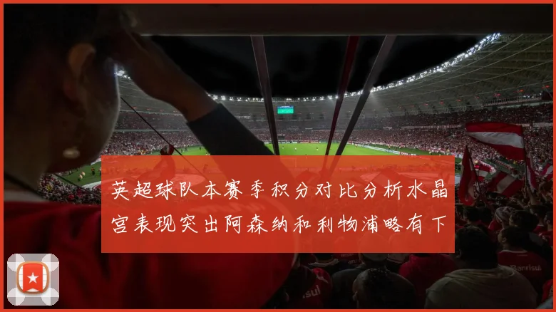 英超球队本赛季积分对比分析水晶宫表现突出阿森纳和利物浦略有下滑
