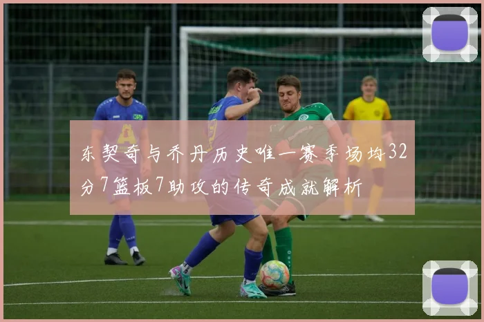东契奇与乔丹历史唯一赛季场均32分7篮板7助攻的传奇成就解析