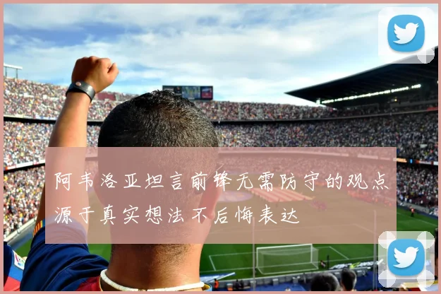 阿韦洛亚坦言前锋无需防守的观点源于真实想法不后悔表达