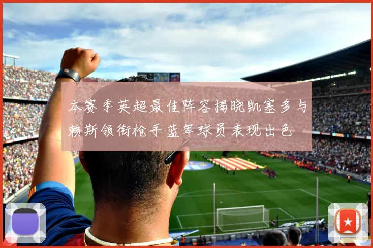 本赛季英超最佳阵容揭晓凯塞多与赖斯领衔枪手蓝军球员表现出色
