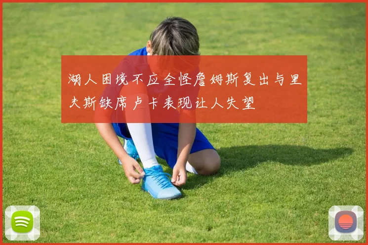 湖人困境不应全怪詹姆斯复出与里夫斯缺席卢卡表现让人失望