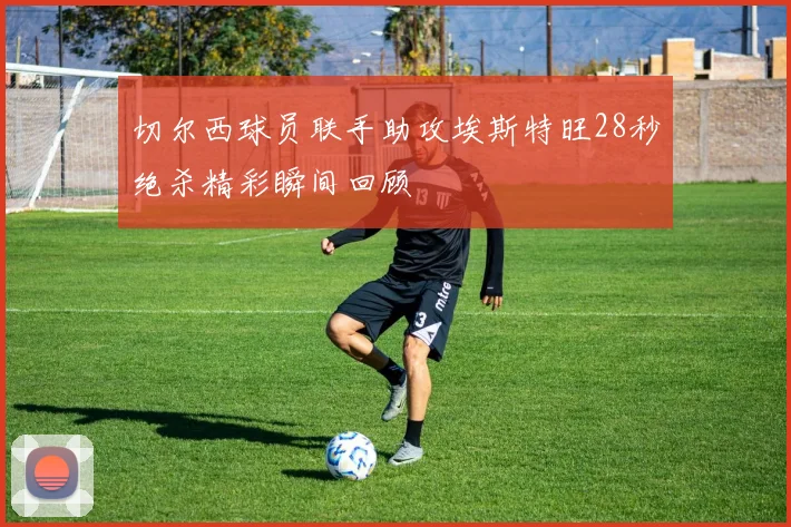 切尔西球员联手助攻埃斯特旺28秒绝杀精彩瞬间回顾