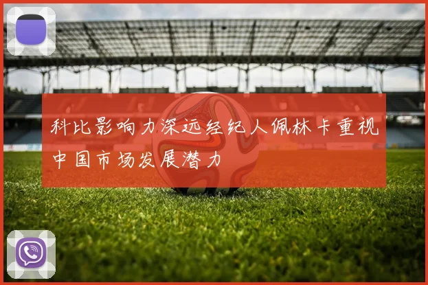 科比影响力深远经纪人佩林卡重视中国市场发展潜力