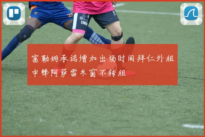 富勒姆承诺增加出场时间拜仁外租中锋阿萨雷冬窗不转租