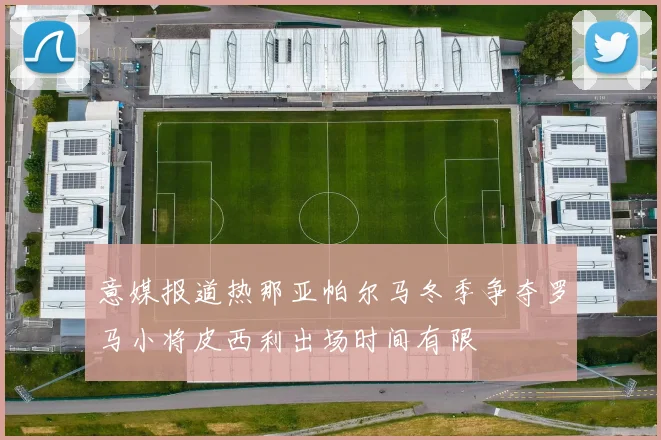 意媒报道热那亚帕尔马冬季争夺罗马小将皮西利出场时间有限