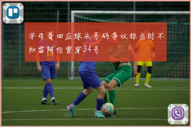 字母哥回应球衣号码争议称当时不知雷阿伦曾穿34号