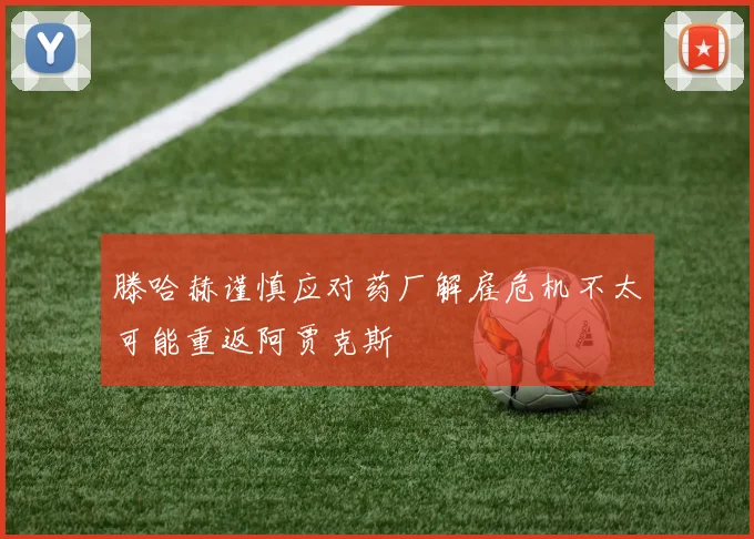 滕哈赫谨慎应对药厂解雇危机不太可能重返阿贾克斯