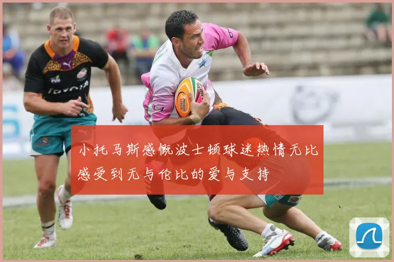 小托马斯感慨波士顿球迷热情无比感受到无与伦比的爱与支持