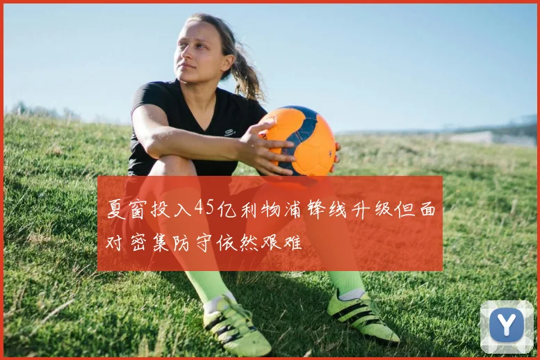 夏窗投入45亿利物浦锋线升级但面对密集防守依然艰难