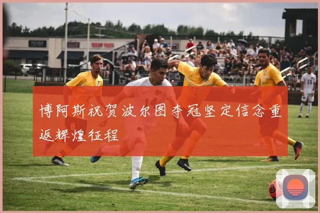 博阿斯祝贺波尔图夺冠坚定信念重返辉煌征程